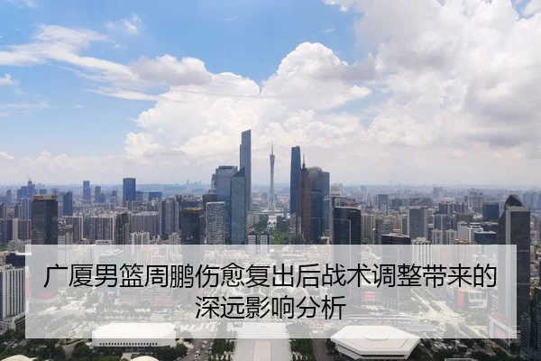 广厦男篮周鹏伤愈复出后战术调整带来的深远影响分析