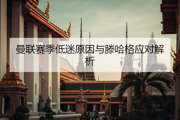 曼联赛季低迷原因与滕哈格应对解析